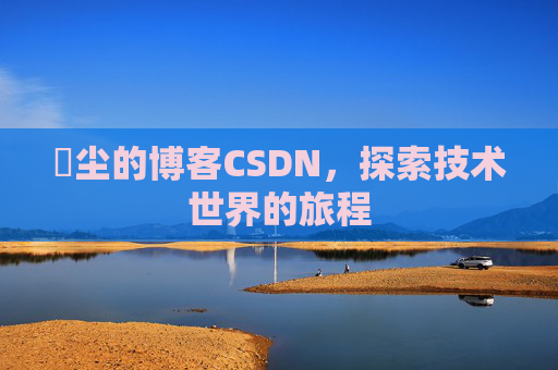 玦尘的博客CSDN，探索技术世界的旅程